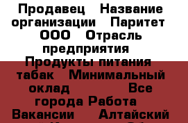 Продавец › Название организации ­ Паритет, ООО › Отрасль предприятия ­ Продукты питания, табак › Минимальный оклад ­ 20 000 - Все города Работа » Вакансии   . Алтайский край,Камень-на-Оби г.